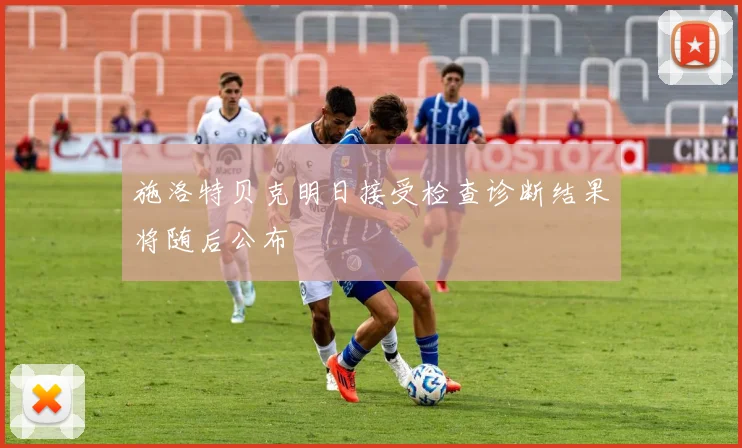 施洛特贝克明日接受检查诊断结果将随后公布
