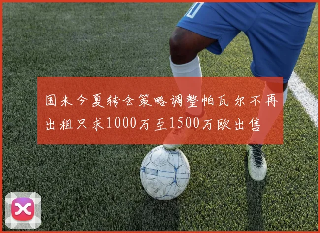 国米今夏转会策略调整帕瓦尔不再出租只求1000万至1500万欧出售