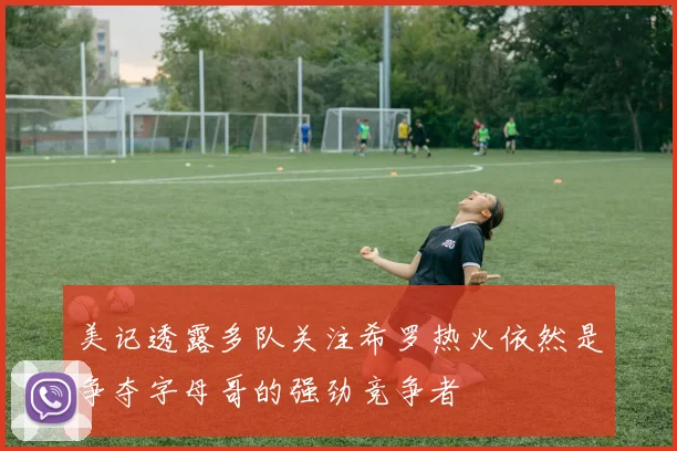 美记透露多队关注希罗热火依然是争夺字母哥的强劲竞争者