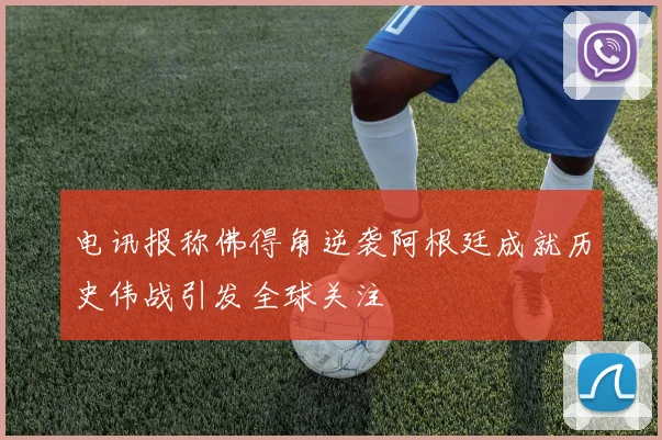 电讯报称佛得角逆袭阿根廷成就历史伟战引发全球关注