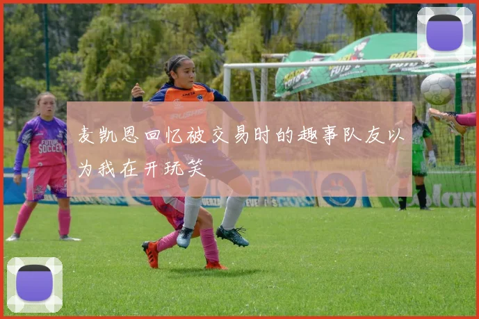 麦凯恩回忆被交易时的趣事队友以为我在开玩笑