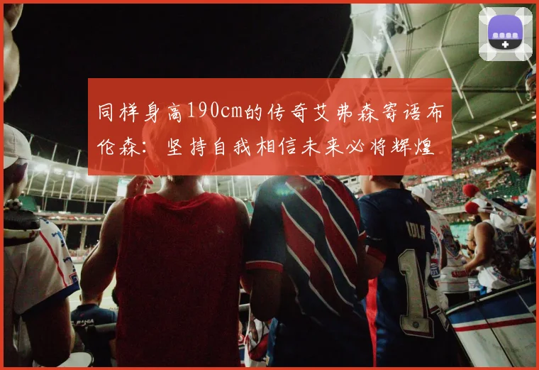 同样身高190cm的传奇艾弗森寄语布伦森：坚持自我相信未来必将辉煌
