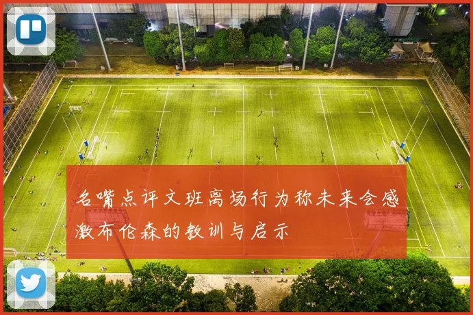 名嘴点评文班离场行为称未来会感激布伦森的教训与启示