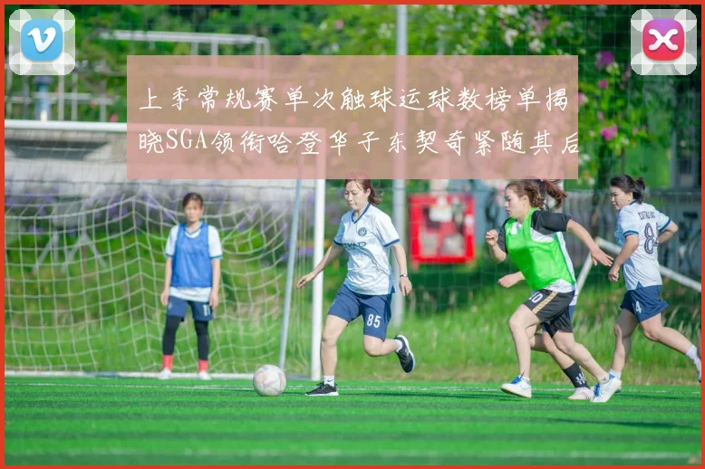 上季常规赛单次触球运球数榜单揭晓SGA领衔哈登华子东契奇紧随其后