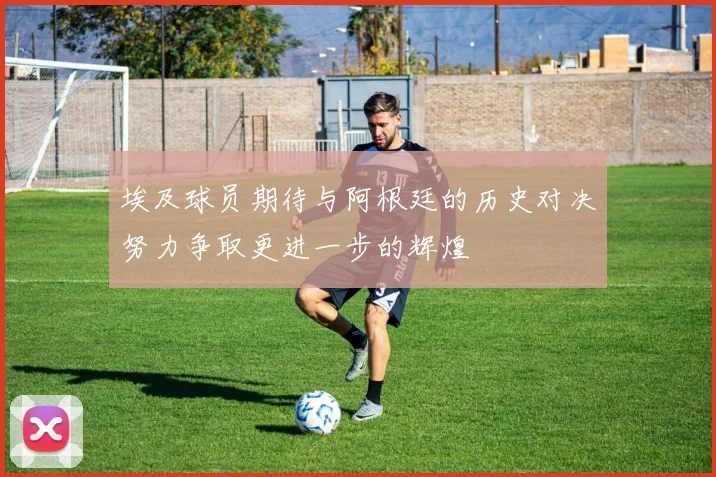 埃及球员期待与阿根廷的历史对决努力争取更进一步的辉煌