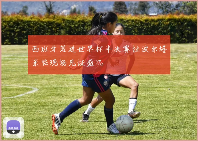 西班牙若进世界杯半决赛拉波尔塔亲临现场见证盛况