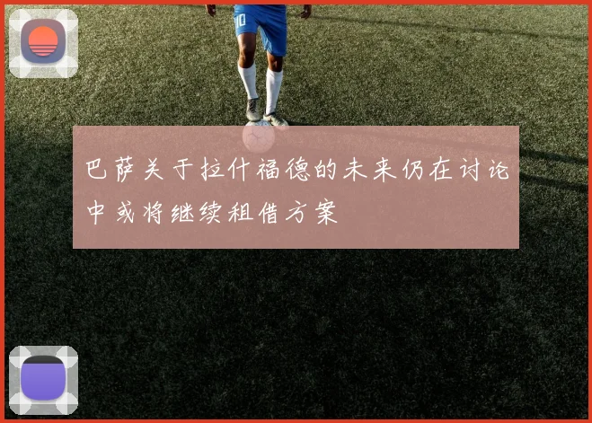 巴萨关于拉什福德的未来仍在讨论中或将继续租借方案