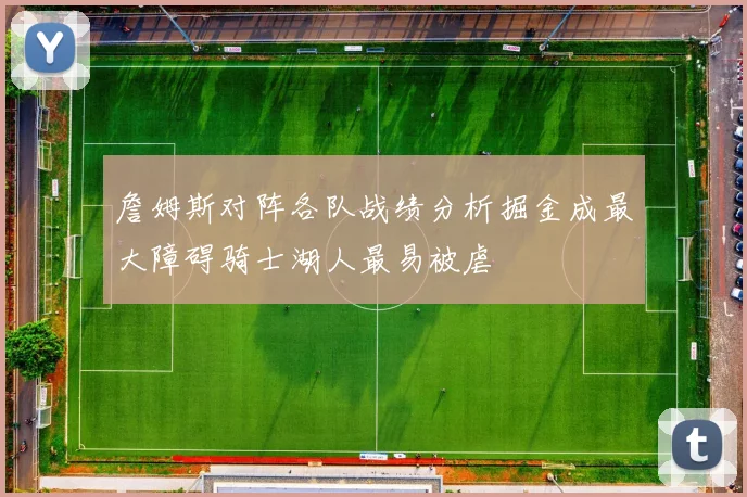 詹姆斯对阵各队战绩分析掘金成最大障碍骑士湖人最易被虐