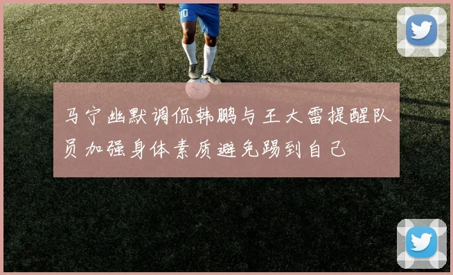 马宁幽默调侃韩鹏与王大雷提醒队员加强身体素质避免踢到自己