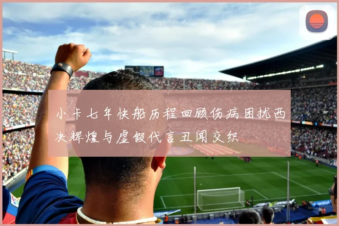 小卡七年快船历程回顾伤病困扰西决辉煌与虚假代言丑闻交织