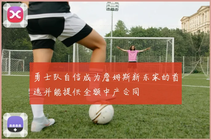 勇士队自信成为詹姆斯新东家的首选并能提供全额中产合同