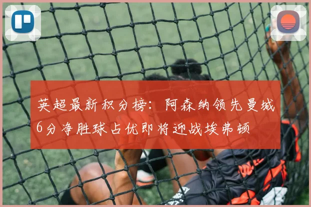 英超最新积分榜：阿森纳领先曼城6分净胜球占优即将迎战埃弗顿