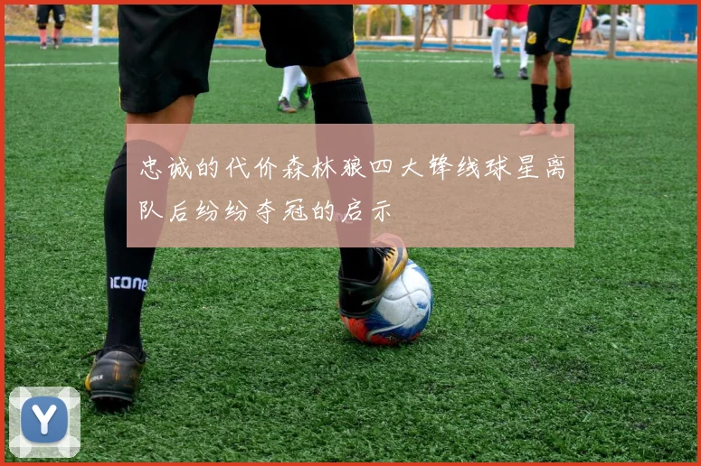 忠诚的代价森林狼四大锋线球星离队后纷纷夺冠的启示