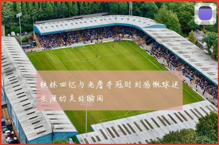 铁林回忆与老詹夺冠时刻感慨球迷生涯的美好瞬间