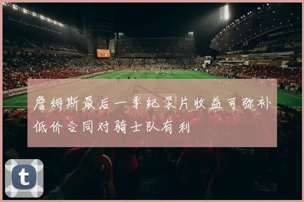 詹姆斯最后一季纪录片收益可弥补低价合同对骑士队有利