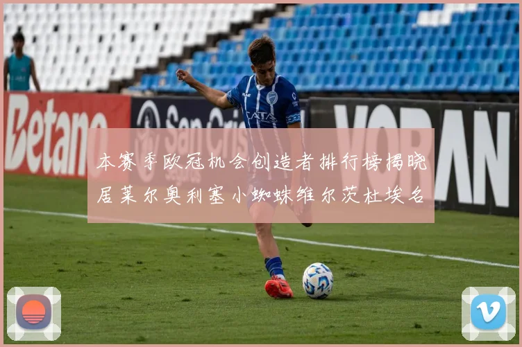 本赛季欧冠机会创造者排行榜揭晓居莱尔奥利塞小蜘蛛维尔茨杜埃名列前五