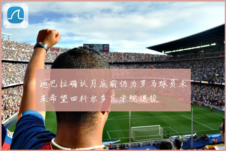 迪巴拉确认月底前仍为罗马球员未来希望回科尔多瓦学院退役