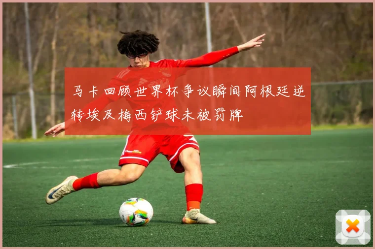 马卡回顾世界杯争议瞬间阿根廷逆转埃及梅西铲球未被罚牌