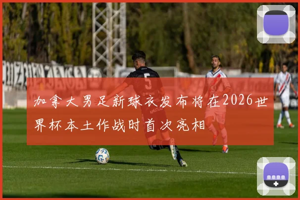 加拿大男足新球衣发布将在2026世界杯本土作战时首次亮相