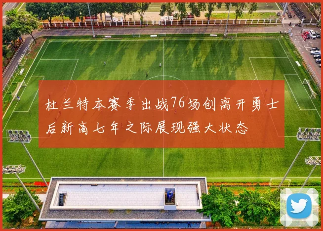 杜兰特本赛季出战76场创离开勇士后新高七年之际展现强大状态