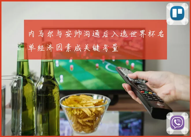 内马尔与安帅沟通后入选世界杯名单经济因素成关键考量