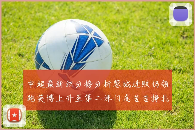中超最新积分榜分析蓉城连败仍领跑英博上升至第二津门虎苦苦挣扎垫底