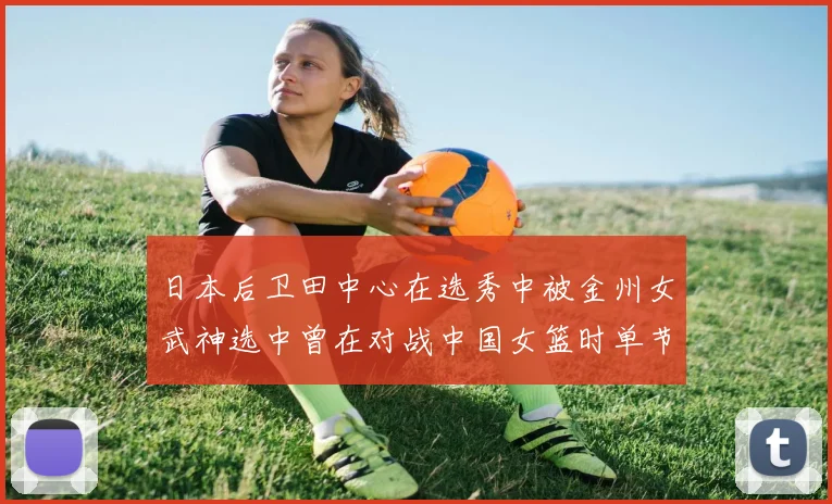 日本后卫田中心在选秀中被金州女武神选中曾在对战中国女篮时单节狂砍21分